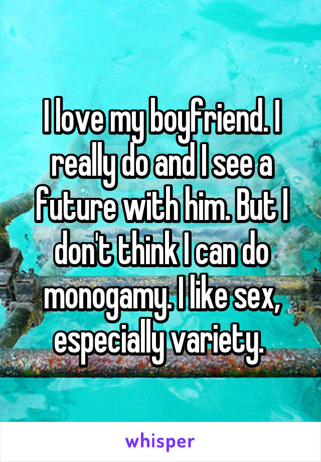 I love my boyfriend. I really do and I see a future with him. But I don't think I can do monogamy. I like sex, especially variety. 