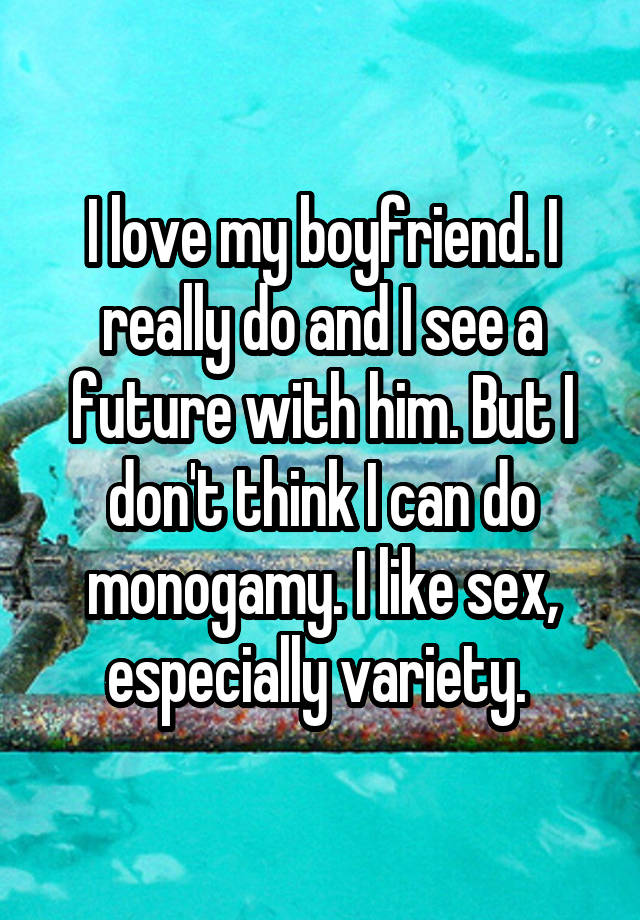 I love my boyfriend. I really do and I see a future with him. But I don't think I can do monogamy. I like sex, especially variety. 