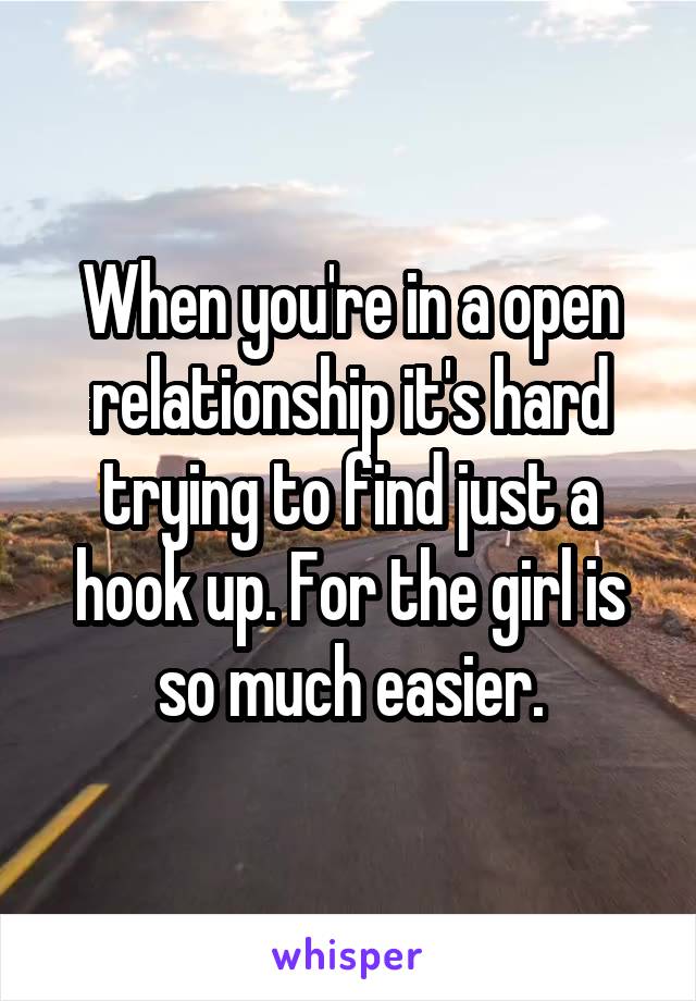 When you're in a open relationship it's hard trying to find just a hook up. For the girl is so much easier.