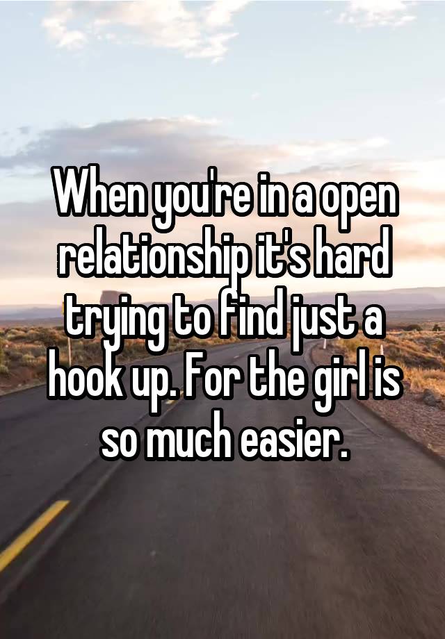 When you're in a open relationship it's hard trying to find just a hook up. For the girl is so much easier.