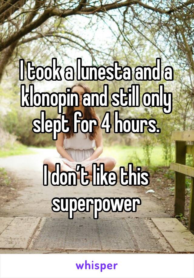 I took a lunesta and a klonopin and still only slept for 4 hours. 

I don’t like this superpower