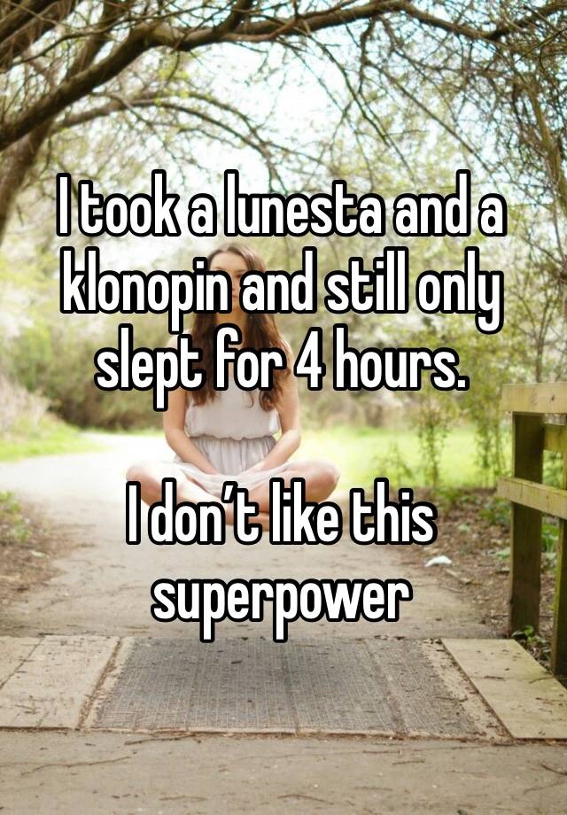 I took a lunesta and a klonopin and still only slept for 4 hours. 

I don’t like this superpower