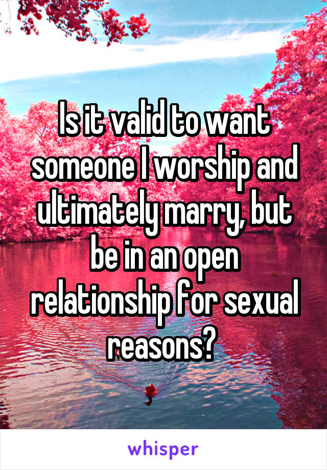 Is it valid to want someone I worship and ultimately marry, but be in an open relationship for sexual reasons? 