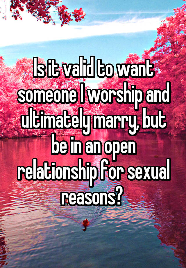 Is it valid to want someone I worship and ultimately marry, but be in an open relationship for sexual reasons? 