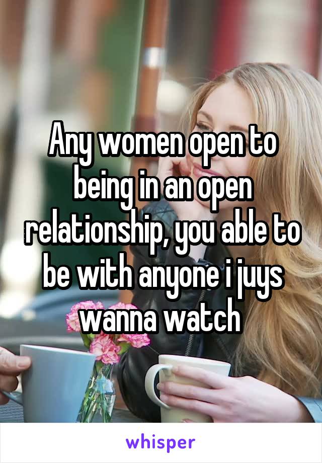 Any women open to being in an open relationship, you able to be with anyone i juys wanna watch 