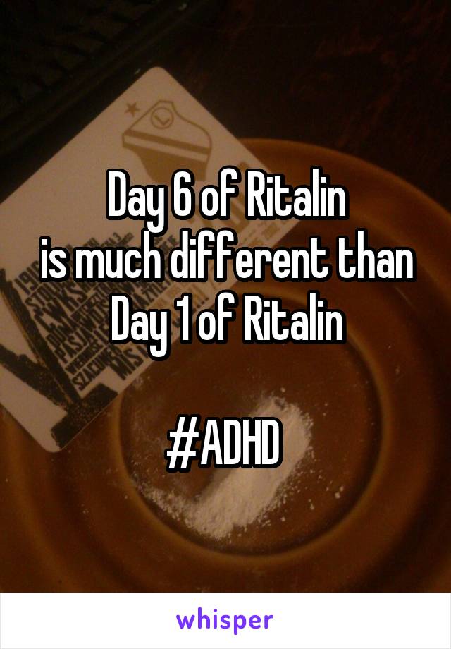 
Day 6 of Ritalin
is much different than
Day 1 of Ritalin

#ADHD 