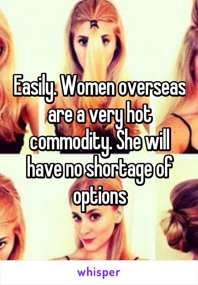 Easily. Women overseas are a very hot commodity. She will have no shortage of options