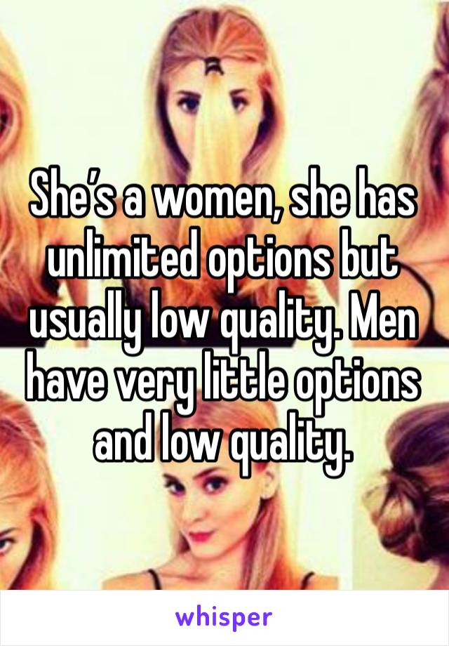 She’s a women, she has unlimited options but usually low quality. Men have very little options and low quality. 