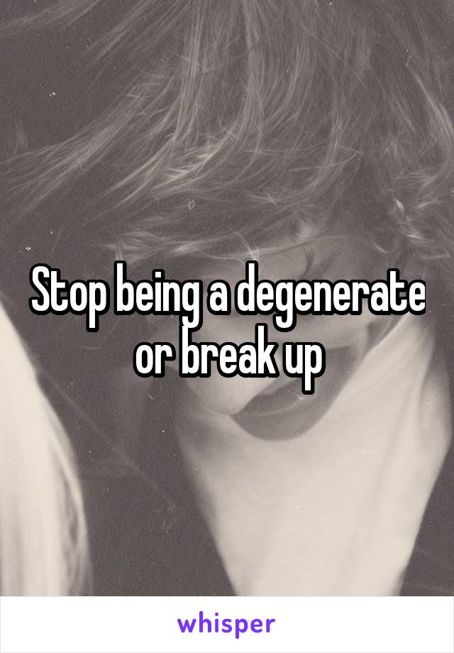 Stop being a degenerate or break up