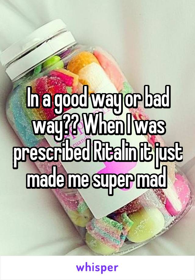 In a good way or bad way?? When I was prescribed Ritalin it just made me super mad 