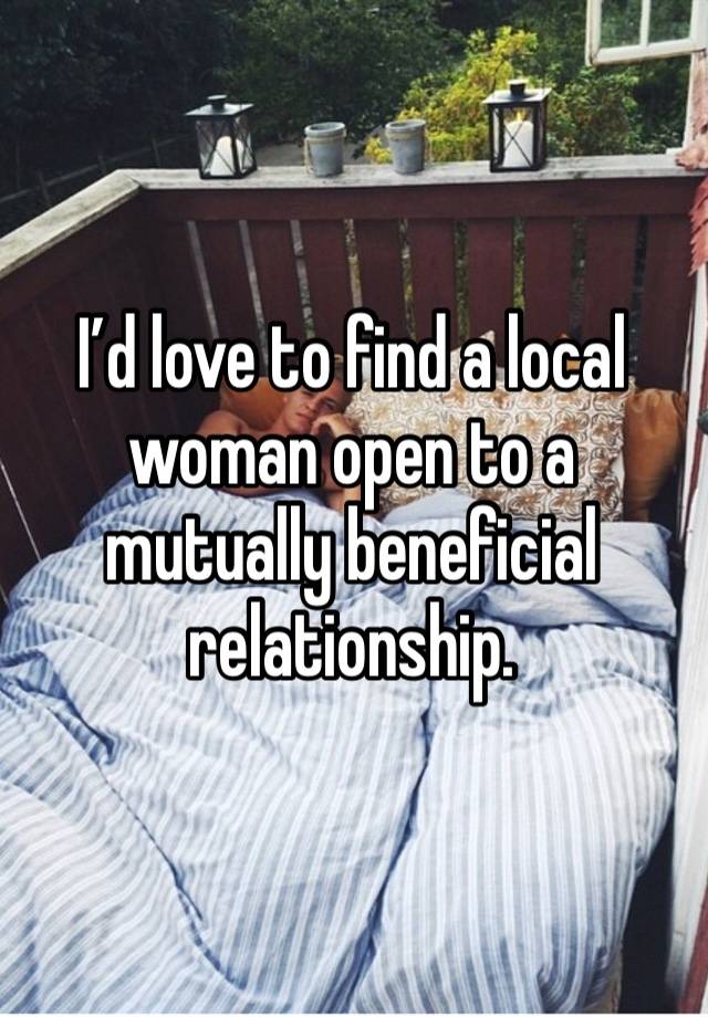 I’d love to find a local woman open to a mutually beneficial relationship.