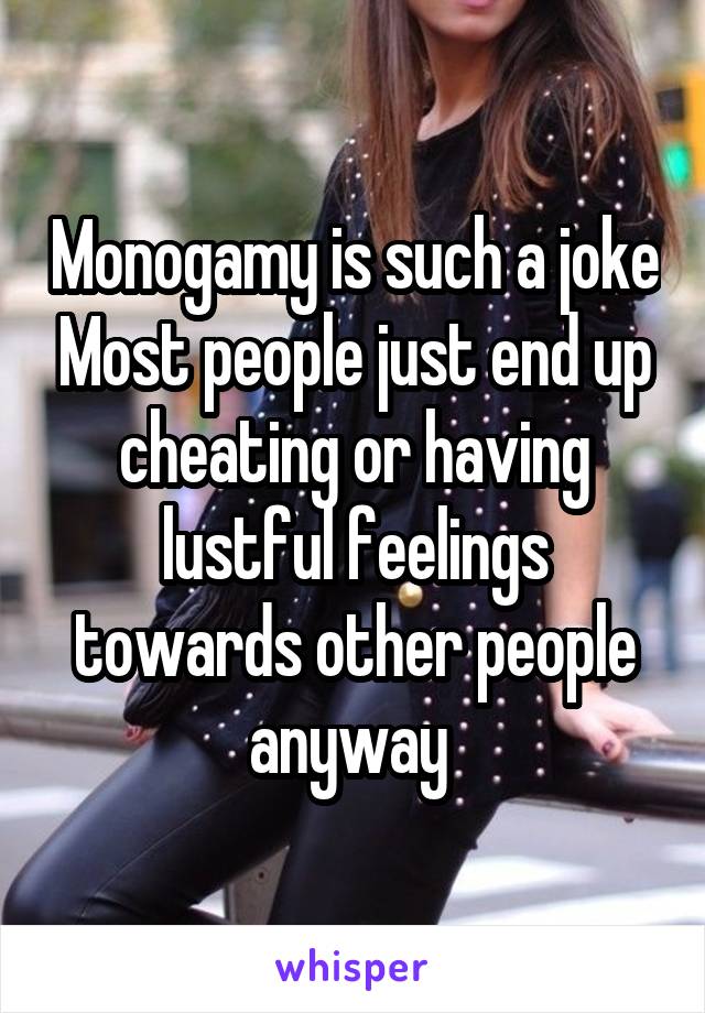 Monogamy is such a joke Most people just end up cheating or having lustful feelings towards other people anyway 