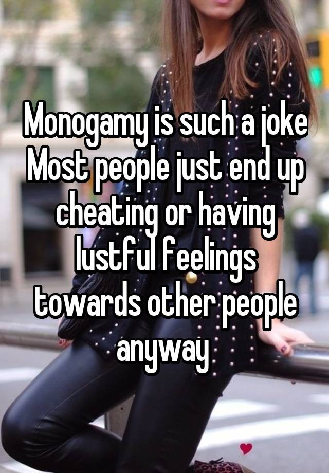 Monogamy is such a joke Most people just end up cheating or having lustful feelings towards other people anyway 