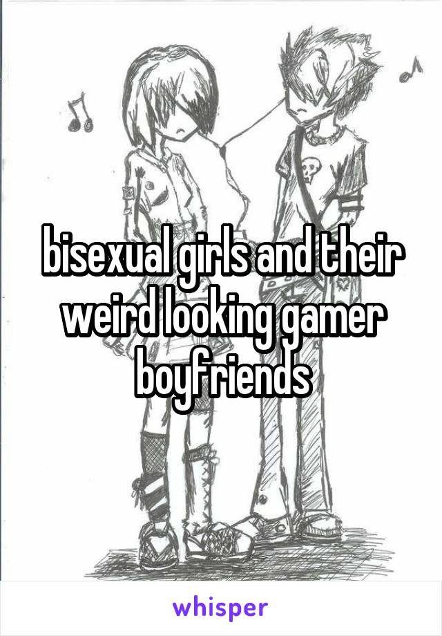 bisexual girls and their weird looking gamer boyfriends