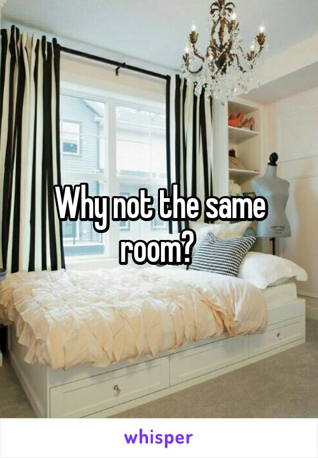 Why not the same room? 