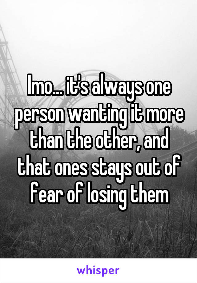 Imo... it's always one person wanting it more than the other, and that ones stays out of fear of losing them