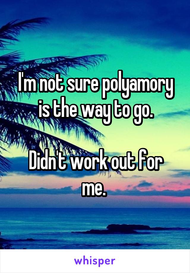 I'm not sure polyamory is the way to go.

Didn't work out for me. 