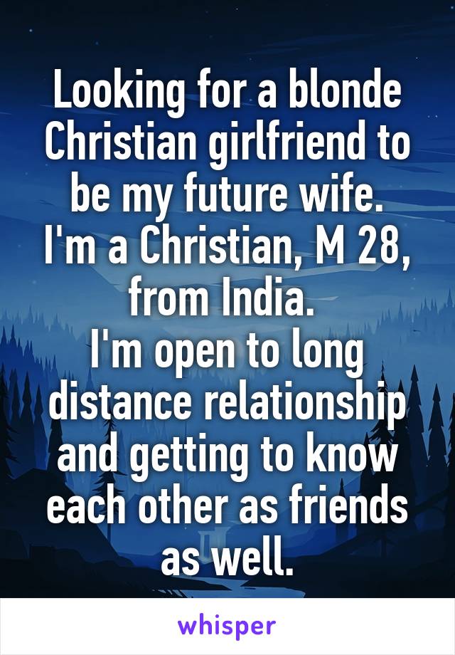 Looking for a blonde Christian girlfriend to be my future wife.
I'm a Christian, M 28, from India. 
I'm open to long distance relationship and getting to know each other as friends as well.