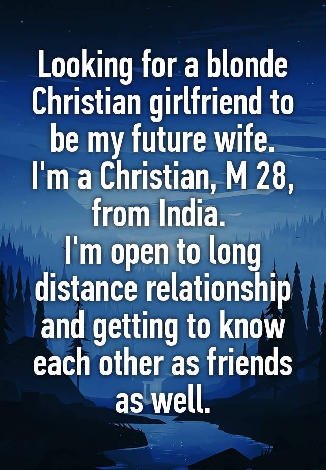 Looking for a blonde Christian girlfriend to be my future wife.
I'm a Christian, M 28, from India. 
I'm open to long distance relationship and getting to know each other as friends as well.