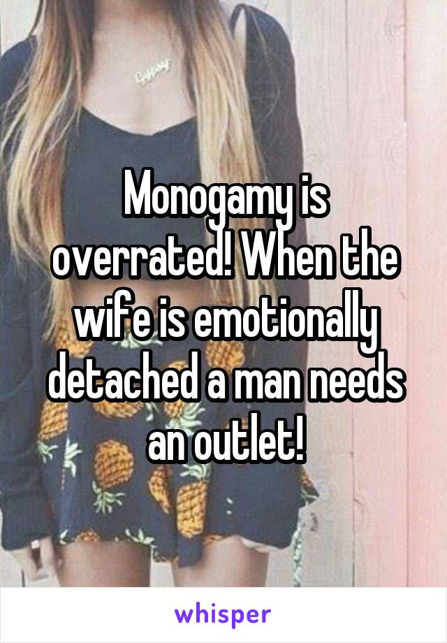 Monogamy is overrated! When the wife is emotionally detached a man needs an outlet!