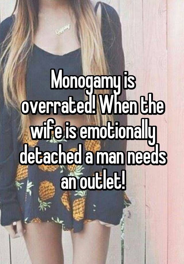 Monogamy is overrated! When the wife is emotionally detached a man needs an outlet!