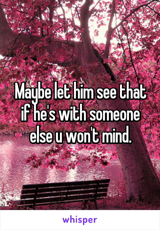 Maybe let him see that if he's with someone else u won't mind.