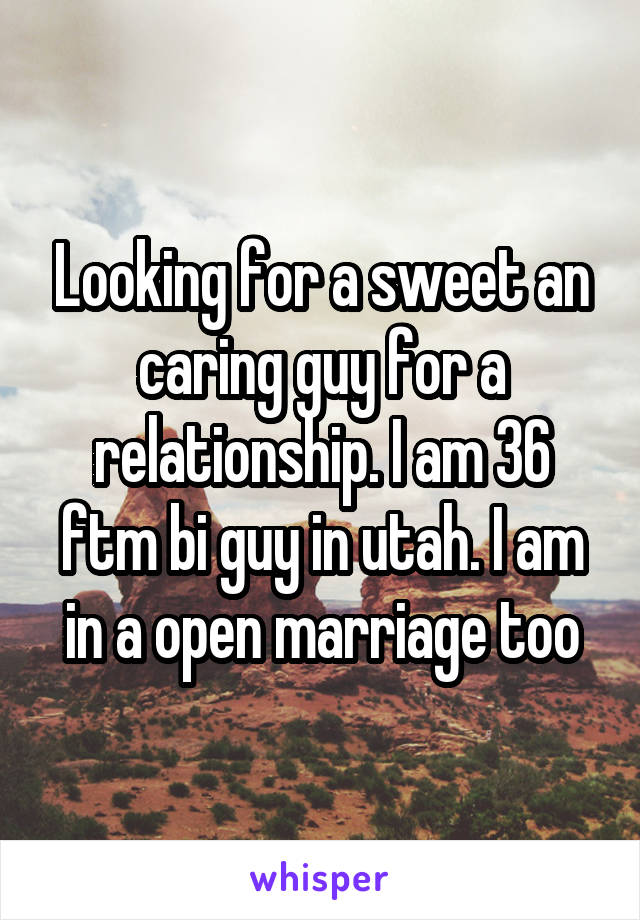 Looking for a sweet an caring guy for a relationship. I am 36 ftm bi guy in utah. I am in a open marriage too