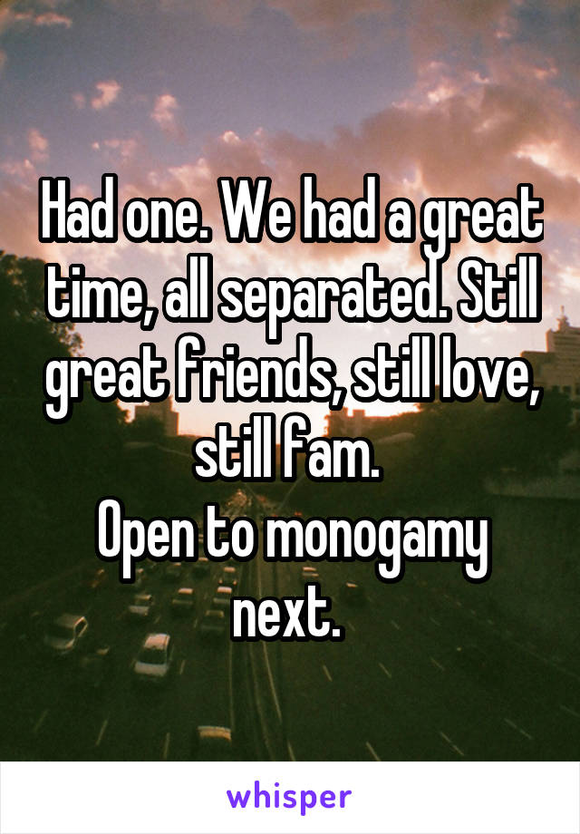 Had one. We had a great time, all separated. Still great friends, still love, still fam. 
Open to monogamy next. 