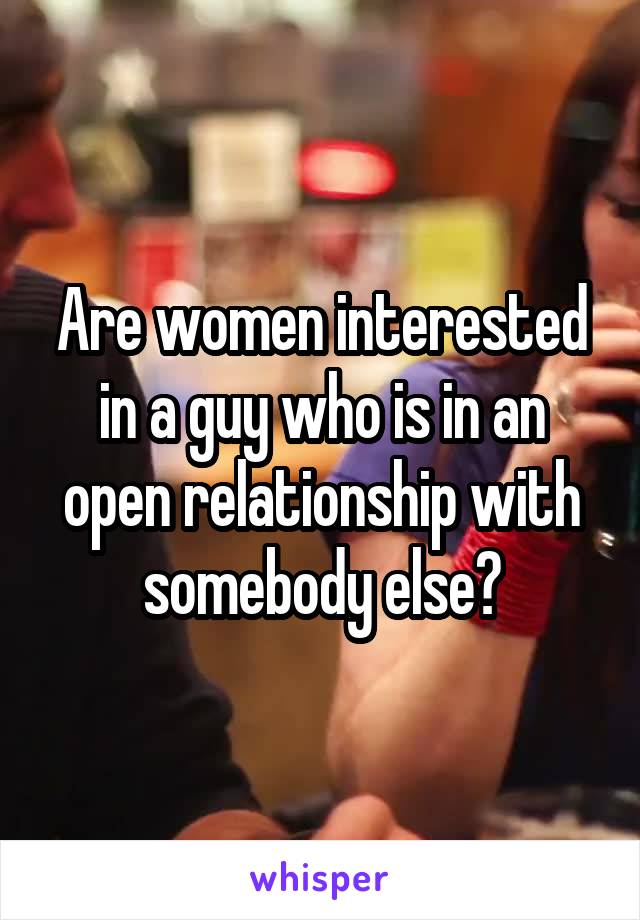 Are women interested in a guy who is in an open relationship with somebody else?