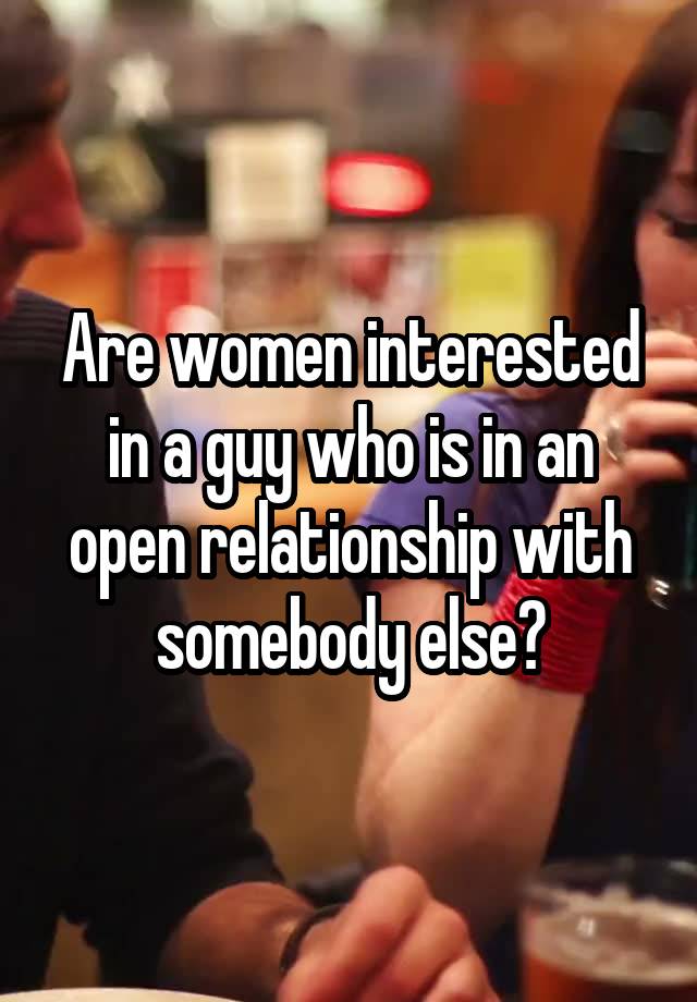 Are women interested in a guy who is in an open relationship with somebody else?