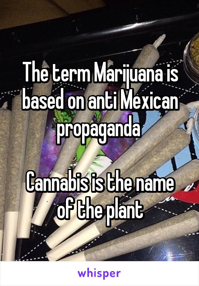 The term Marijuana is based on anti Mexican propaganda 

Cannabis is the name of the plant