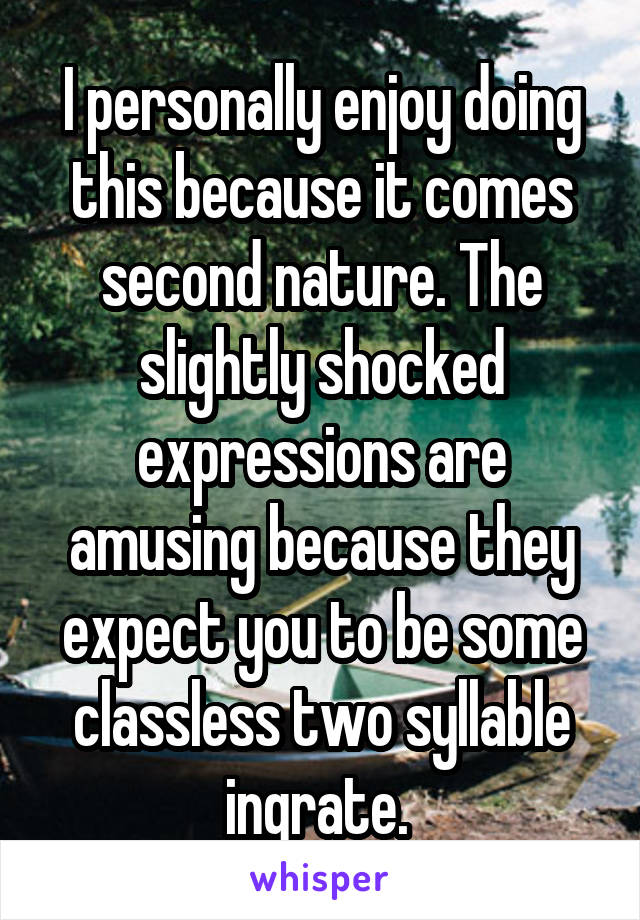 I personally enjoy doing this because it comes second nature. The slightly shocked expressions are amusing because they expect you to be some classless two syllable ingrate. 