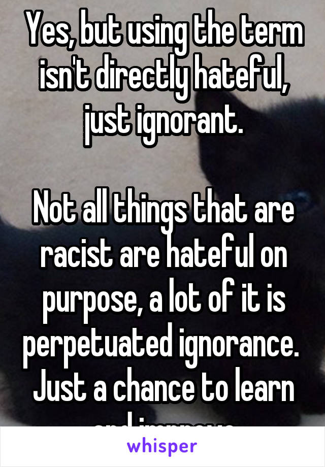 Yes, but using the term isn't directly hateful, just ignorant.

Not all things that are racist are hateful on purpose, a lot of it is perpetuated ignorance. 
Just a chance to learn and improve