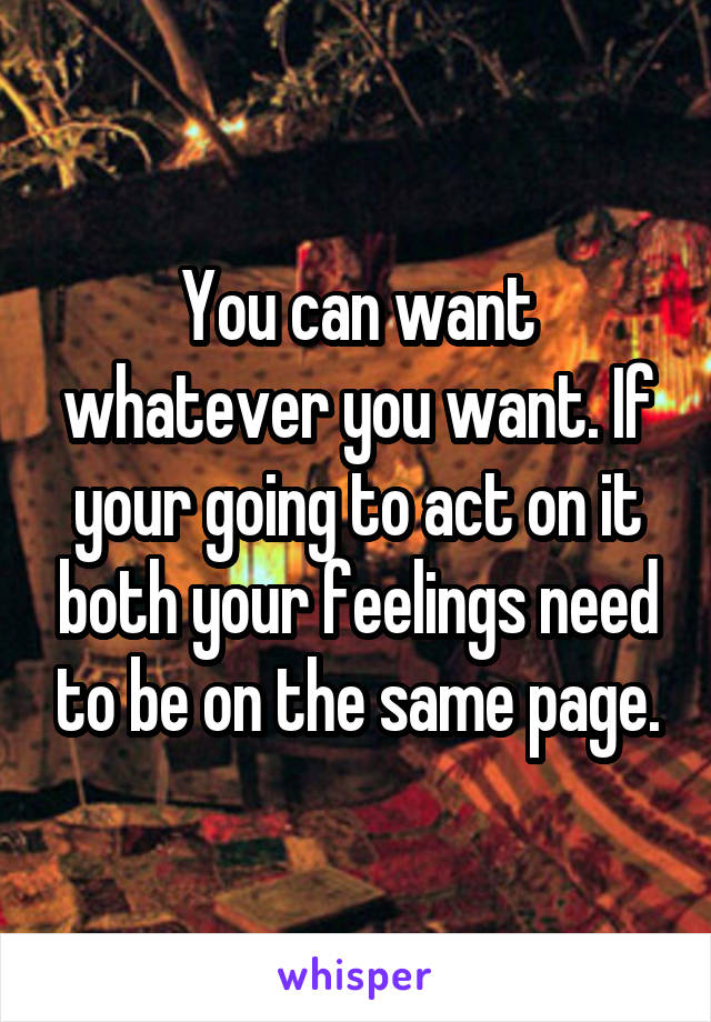 You can want whatever you want. If your going to act on it both your feelings need to be on the same page.