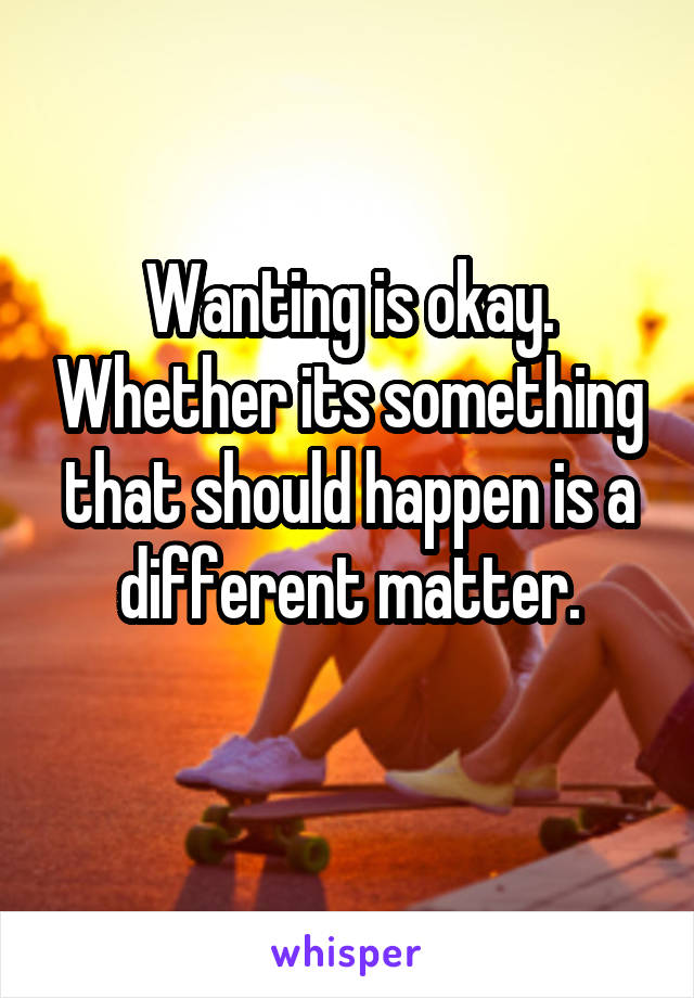 Wanting is okay. Whether its something that should happen is a different matter.
