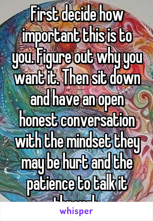 First decide how important this is to you. Figure out why you want it. Then sit down and have an open honest conversation with the mindset they may be hurt and the patience to talk it through.