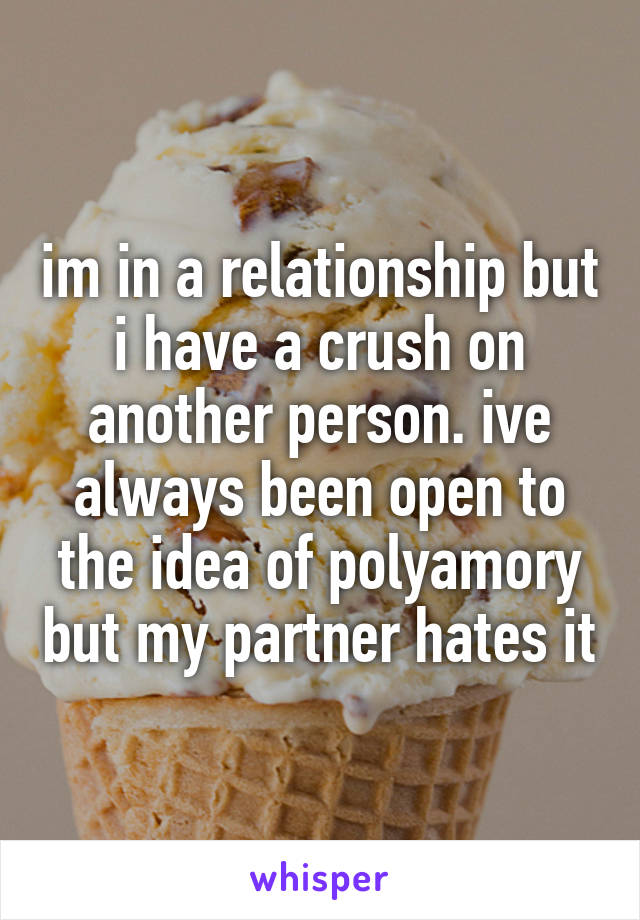 im in a relationship but i have a crush on another person. ive always been open to the idea of polyamory but my partner hates it