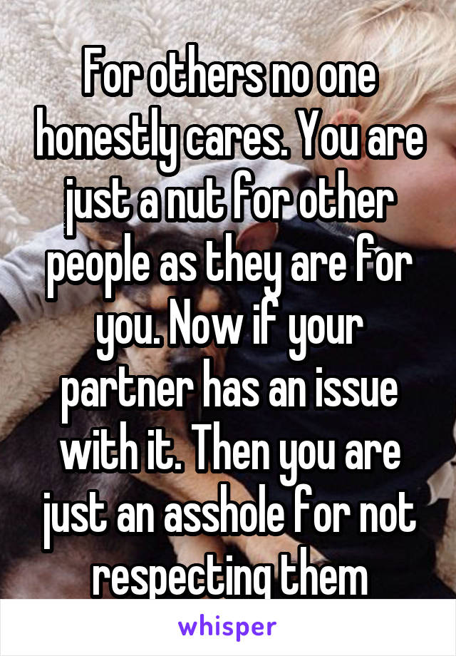 For others no one honestly cares. You are just a nut for other people as they are for you. Now if your partner has an issue with it. Then you are just an asshole for not respecting them