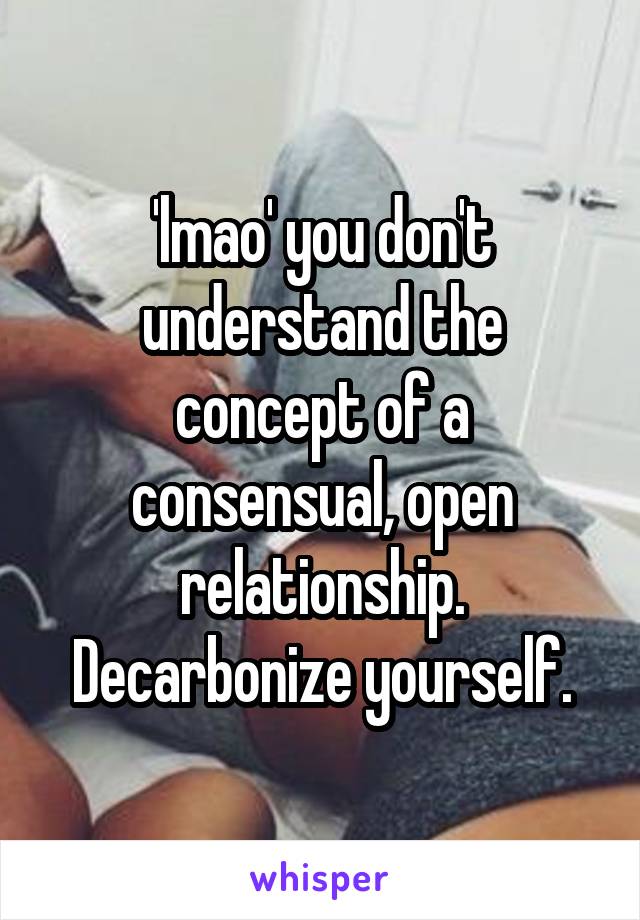 'lmao' you don't understand the concept of a consensual, open relationship. Decarbonize yourself.