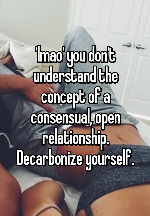 'lmao' you don't understand the concept of a consensual, open relationship. Decarbonize yourself.