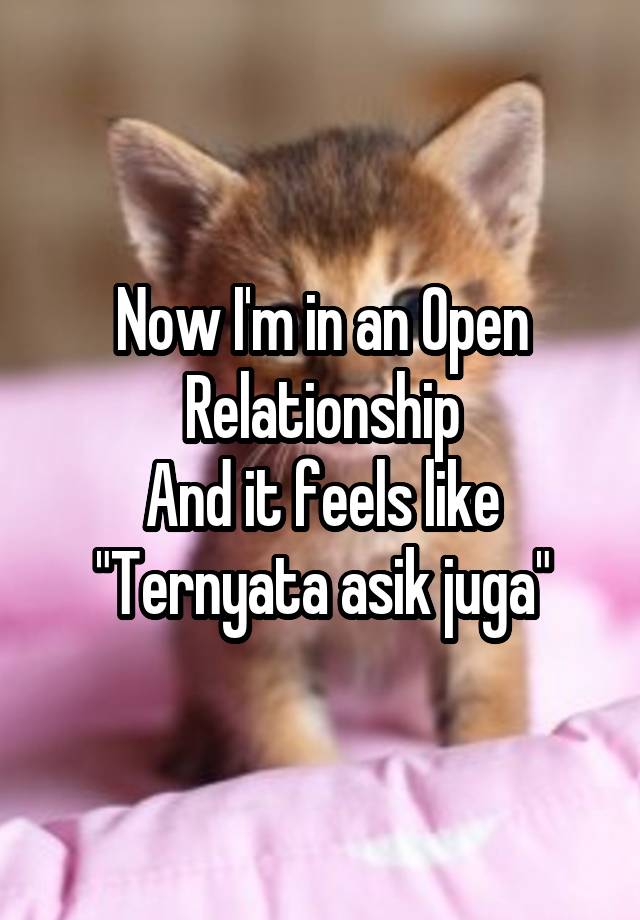 Now I'm in an Open Relationship
And it feels like
"Ternyata asik juga"