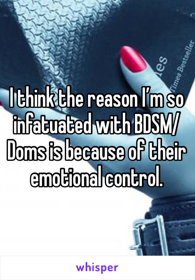 I think the reason I’m so infatuated with BDSM/Doms is because of their emotional control. 