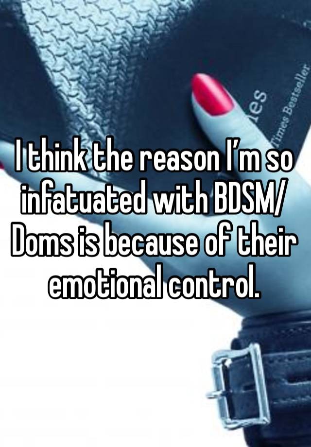 I think the reason I’m so infatuated with BDSM/Doms is because of their emotional control. 