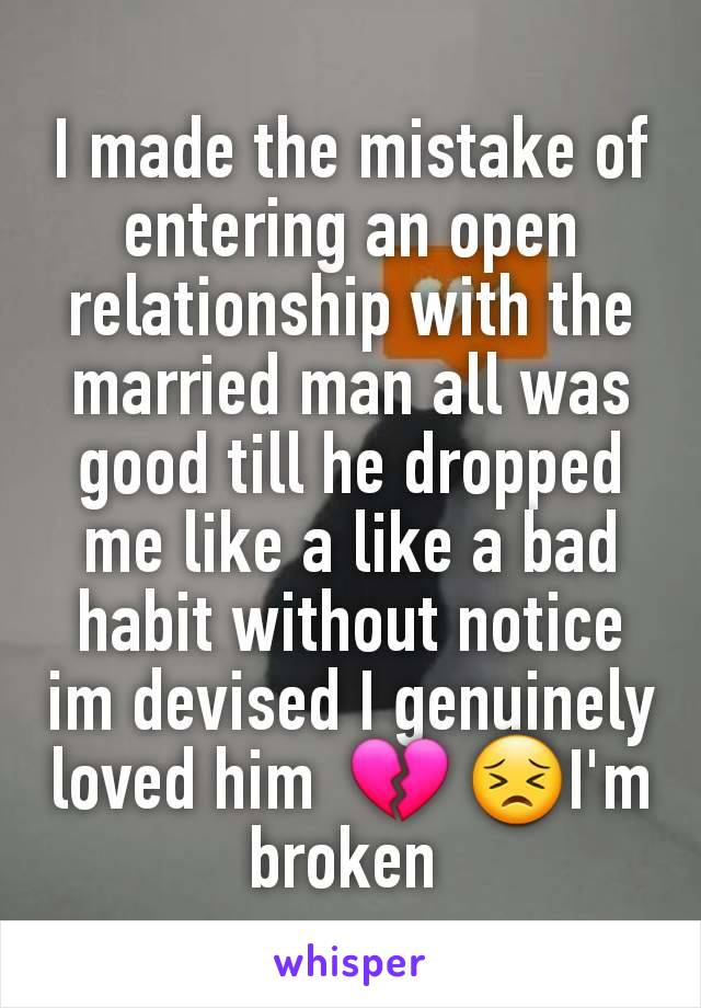 I made the mistake of entering an open relationship with the married man all was good till he dropped me like a like a bad habit without notice im devised I genuinely loved him  💔 😣I'm broken 