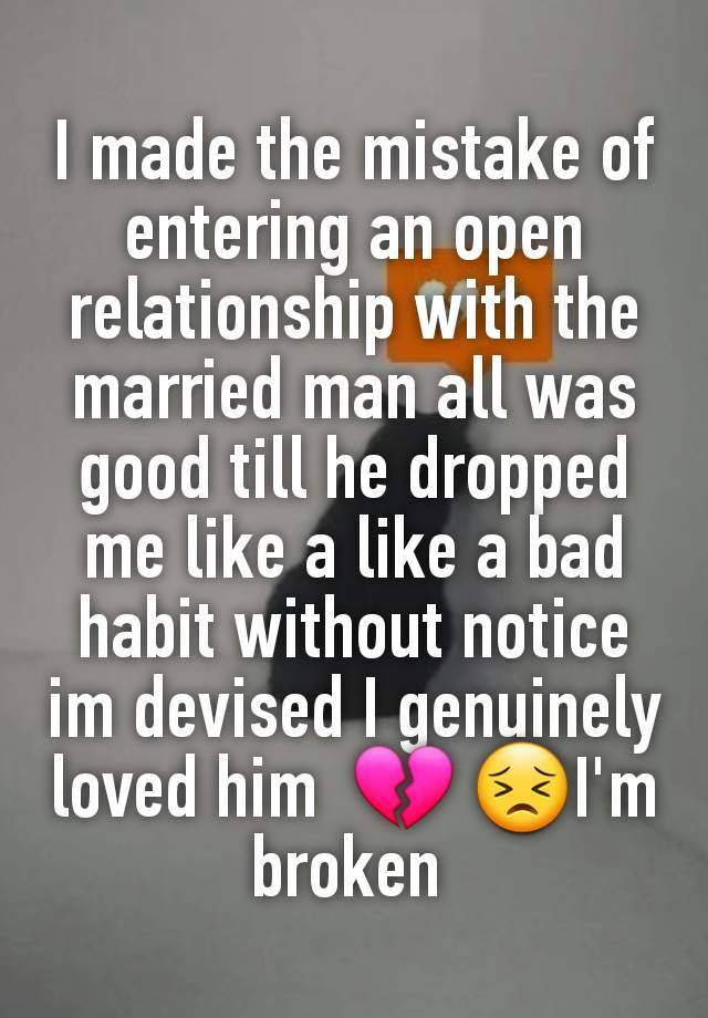 I made the mistake of entering an open relationship with the married man all was good till he dropped me like a like a bad habit without notice im devised I genuinely loved him  💔 😣I'm broken 