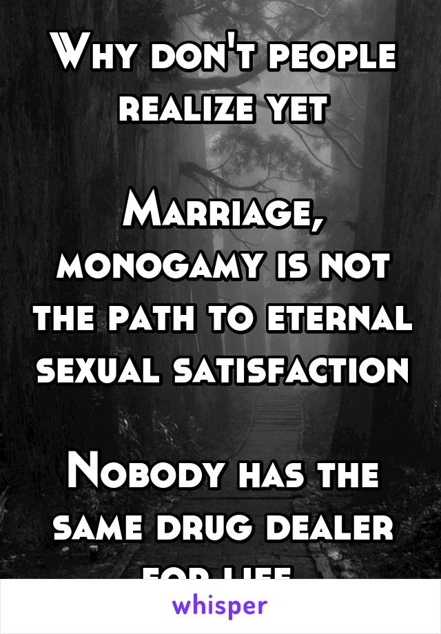 Why don't people realize yet

Marriage, monogamy is not the path to eternal sexual satisfaction

Nobody has the same drug dealer for life 