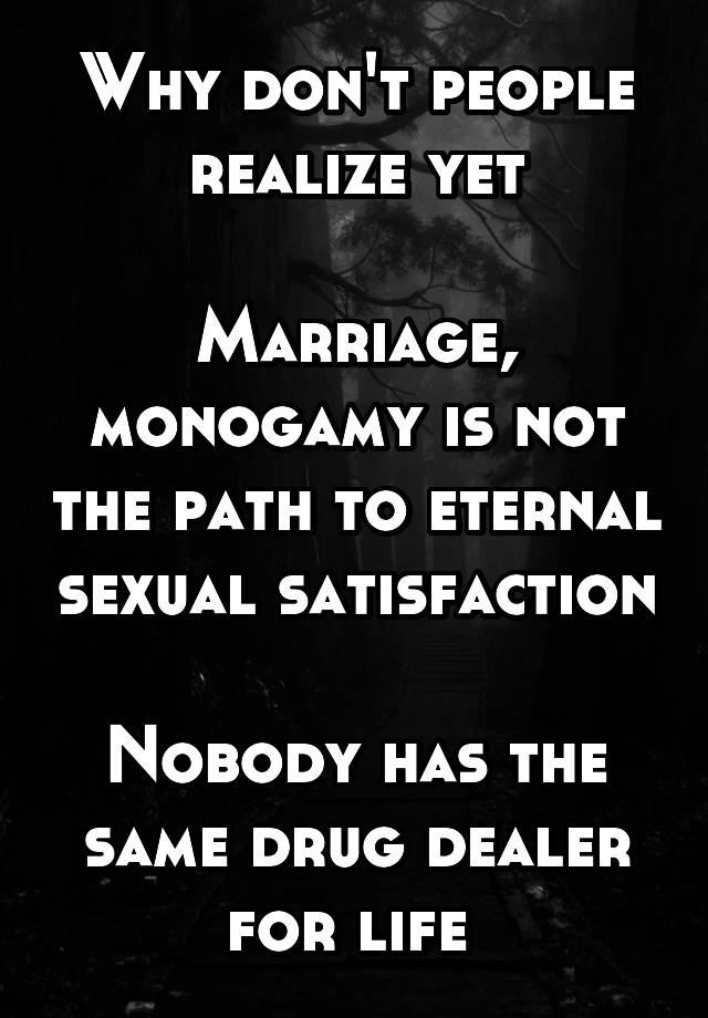 Why don't people realize yet

Marriage, monogamy is not the path to eternal sexual satisfaction

Nobody has the same drug dealer for life 