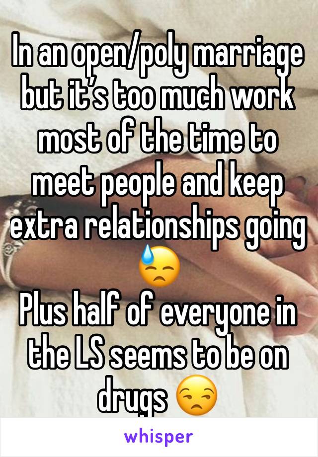 In an open/poly marriage but it’s too much work most of the time to meet people and keep extra relationships going  😓
Plus half of everyone in the LS seems to be on drugs 😒