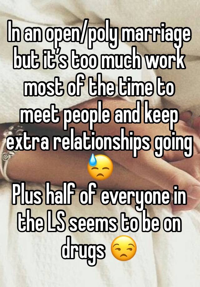 In an open/poly marriage but it’s too much work most of the time to meet people and keep extra relationships going  😓
Plus half of everyone in the LS seems to be on drugs 😒