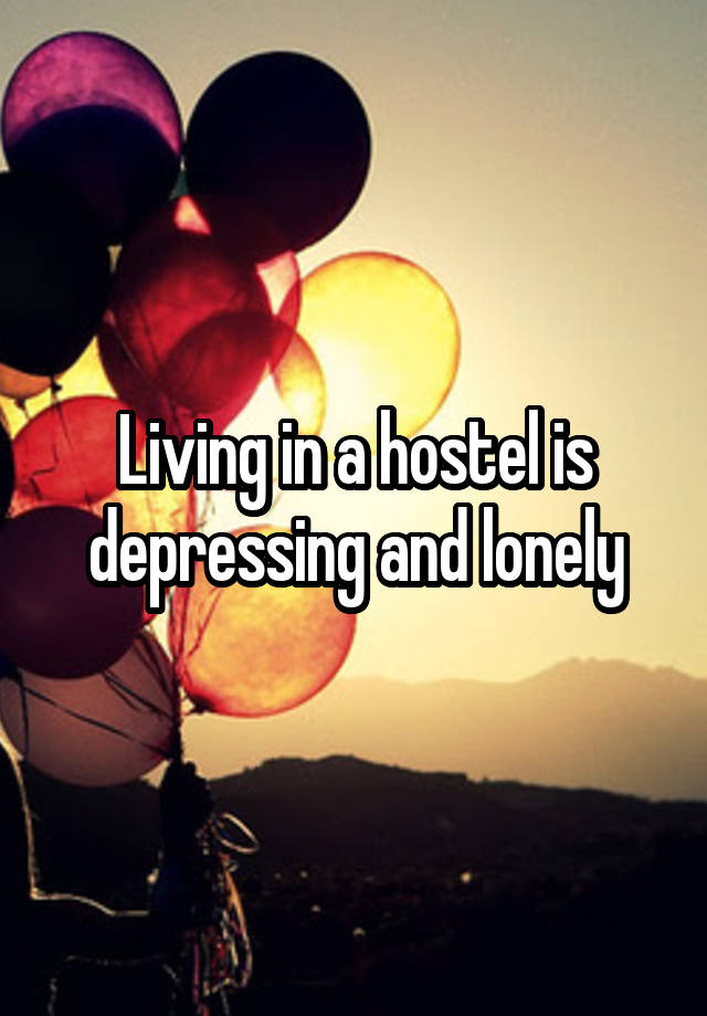 Living in a hostel is depressing and lonely